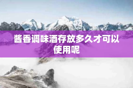 酱香调味酒存放多久才可以使用呢
