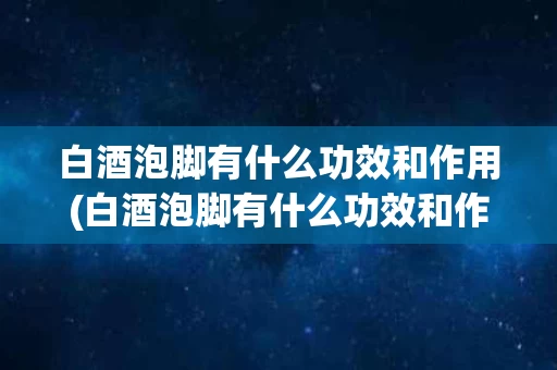 白酒泡脚有什么功效和作用(白酒泡脚有什么功效和作用呢)
