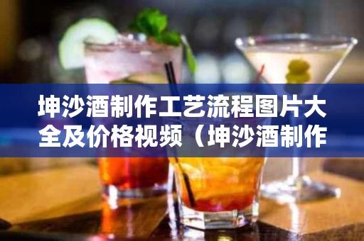 坤沙酒制作工艺流程图片大全及价格视频（坤沙酒制作工艺流程图片大全及价格视频讲解）