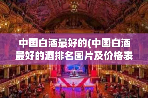 中国白酒最好的(中国白酒最好的酒排名图片及价格表)