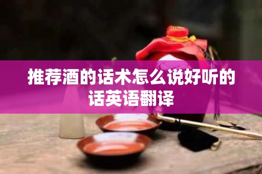推荐酒的话术怎么说好听的话英语翻译
