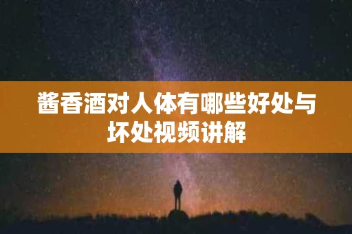 酱香酒对人体有哪些好处与坏处视频讲解