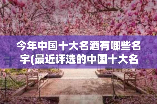 今年中国十大名酒有哪些名字(最近评选的中国十大名酒)