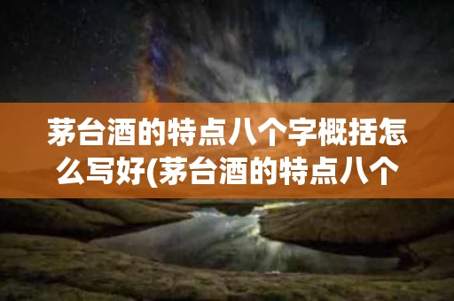 茅台酒的特点八个字概括怎么写好(茅台酒的特点八个字概括怎么写好看)
