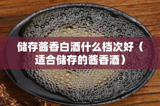 储存酱香白酒什么档次好（适合储存的酱香酒）