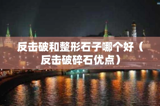 反击破和整形石子哪个好（反击破碎石优点）