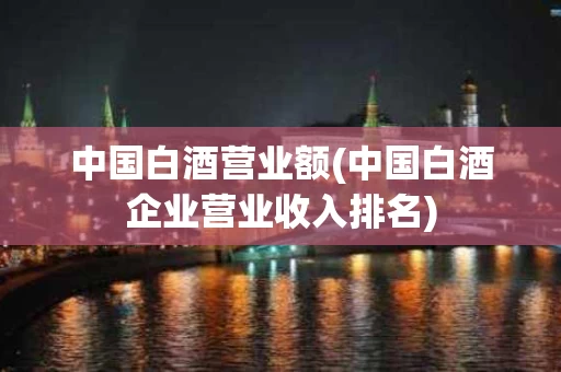 中国白酒营业额(中国白酒企业营业收入排名)