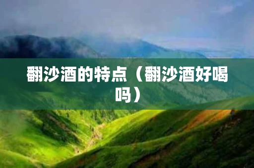 翻沙酒的特点（翻沙酒好喝吗）