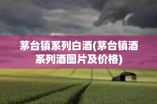 茅台镇系列白酒(茅台镇酒系列酒图片及价格)