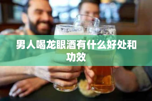 男人喝龙眼酒有什么好处和功效