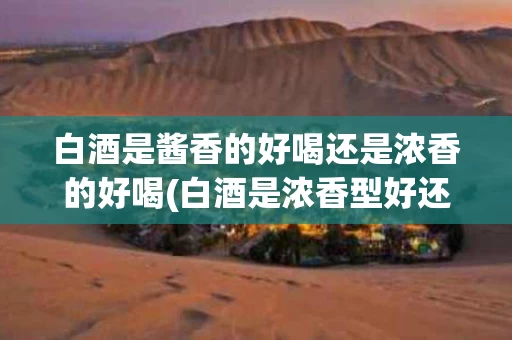 白酒是酱香的好喝还是浓香的好喝(白酒是浓香型好还是酱香型)