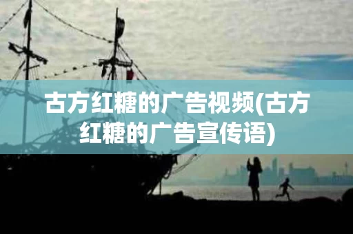 古方红糖的广告视频(古方红糖的广告宣传语)