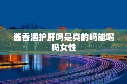 酱香酒护肝吗是真的吗能喝吗女性