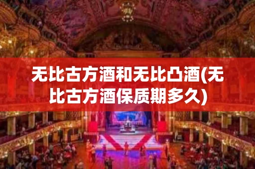 无比古方酒和无比凸酒(无比古方酒保质期多久)