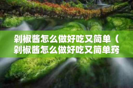 剁椒酱怎么做好吃又简单（剁椒酱怎么做好吃又简单窍门）