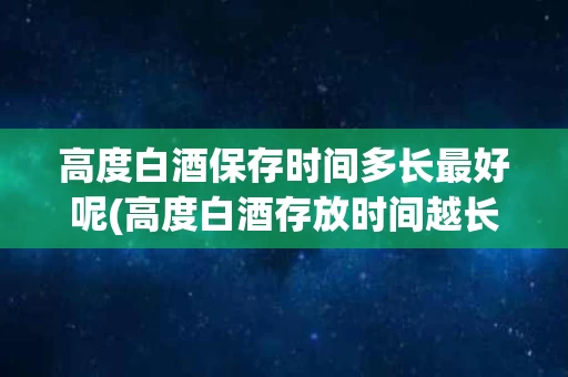 高度白酒保存时间多长最好呢(高度白酒存放时间越长越好吗?)