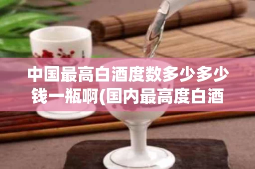 中国最高白酒度数多少多少钱一瓶啊(国内最高度白酒)