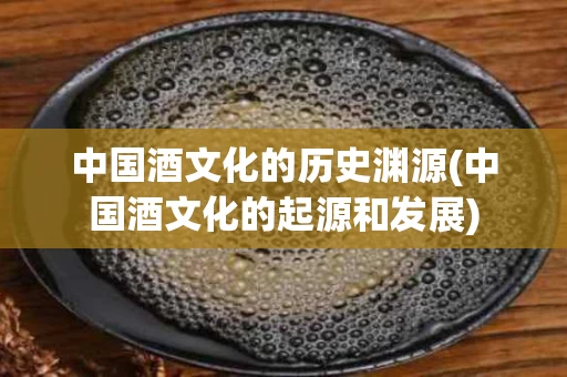 中国酒文化的历史渊源(中国酒文化的起源和发展)