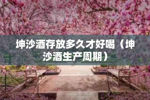 坤沙酒存放多久才好喝（坤沙酒生产周期）
