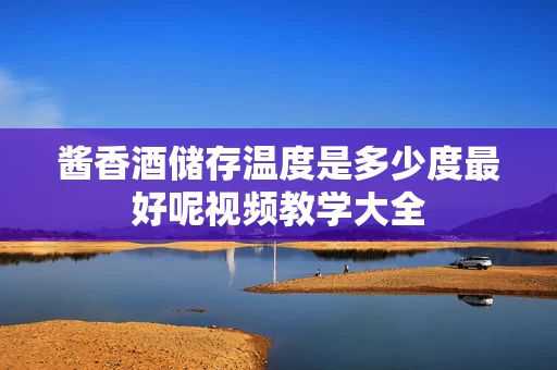 酱香酒储存温度是多少度最好呢视频教学大全