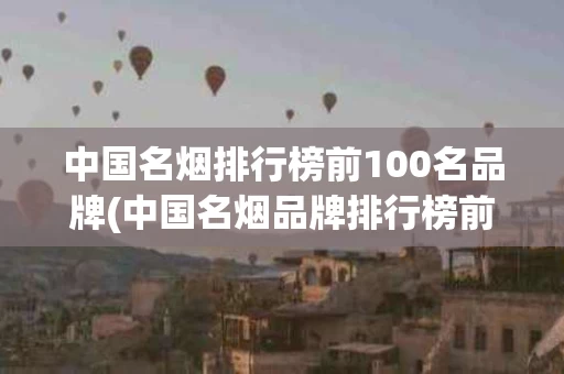 中国名烟排行榜前100名品牌(中国名烟品牌排行榜前50名)