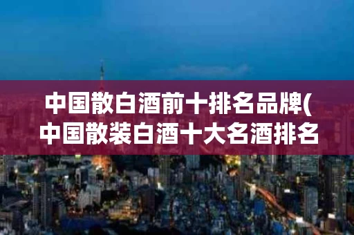 中国散白酒前十排名品牌(中国散装白酒十大名酒排名)