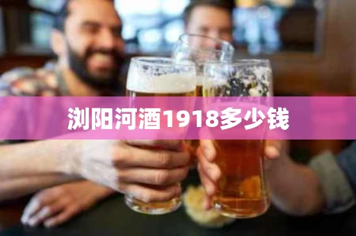 浏阳河酒1918多少钱