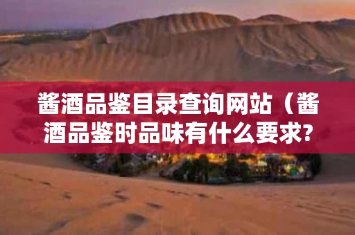 酱酒品鉴目录查询网站（酱酒品鉴时品味有什么要求?）
