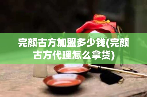完颜古方加盟多少钱(完颜古方代理怎么拿货)