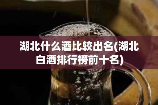 湖北什么酒比较出名(湖北白酒排行榜前十名)