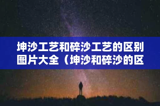 坤沙工艺和碎沙工艺的区别图片大全（坤沙和碎沙的区别是什么）