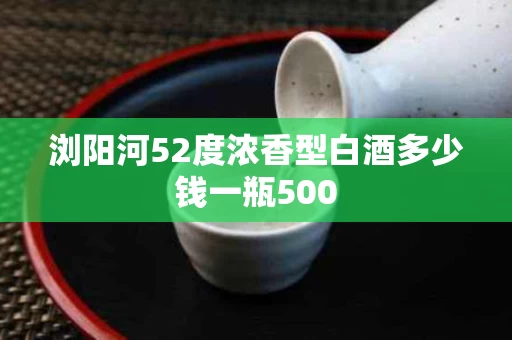 浏阳河52度浓香型白酒多少钱一瓶500