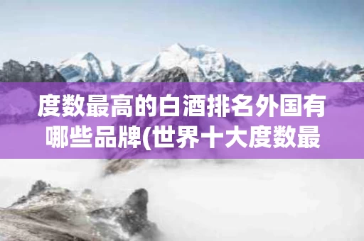 度数最高的白酒排名外国有哪些品牌(世界十大度数最高的白酒)