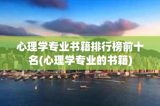 心理学专业书籍排行榜前十名(心理学专业的书籍)