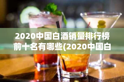 2020中国白酒销量排行榜前十名有哪些(2020中国白酒销量排行榜前十名有哪些品种)