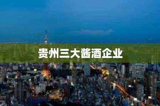 贵州三大酱酒企业
