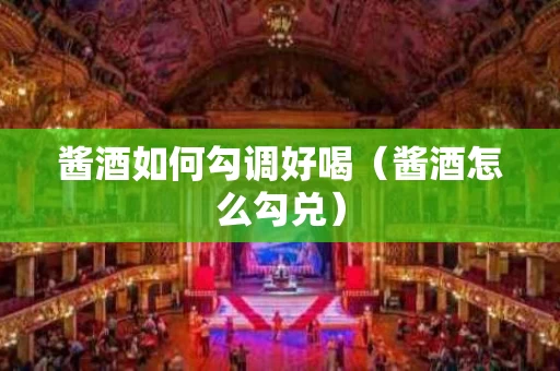 酱酒如何勾调好喝（酱酒怎么勾兑）