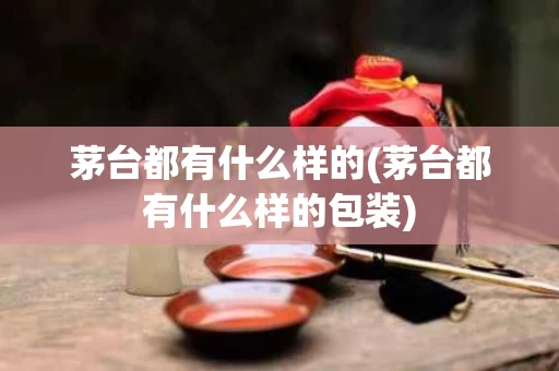 茅台都有什么样的(茅台都有什么样的包装)