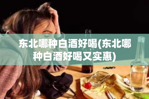 东北哪种白酒好喝(东北哪种白酒好喝又实惠)