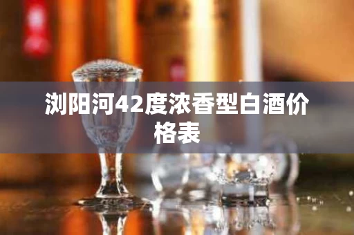 浏阳河42度浓香型白酒价格表