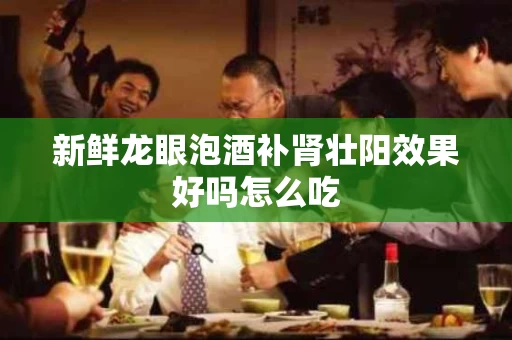 新鲜龙眼泡酒补肾壮阳效果好吗怎么吃