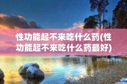 性功能起不来吃什么药(性功能起不来吃什么药最好)