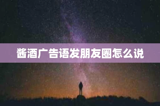 酱酒广告语发朋友圈怎么说