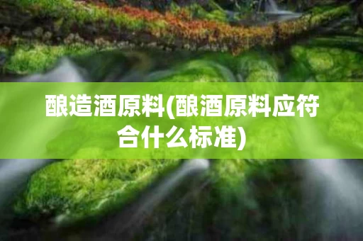 酿造酒原料(酿酒原料应符合什么标准)