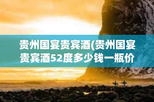 贵州国宴贵宾酒(贵州国宴贵宾酒52度多少钱一瓶价格)