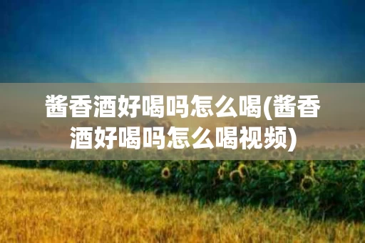 酱香酒好喝吗怎么喝(酱香酒好喝吗怎么喝视频)