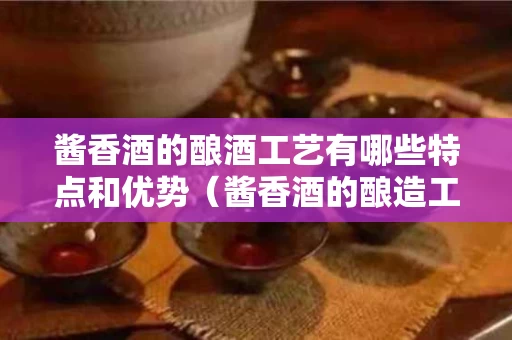酱香酒的酿酒工艺有哪些特点和优势（酱香酒的酿造工艺是什么）