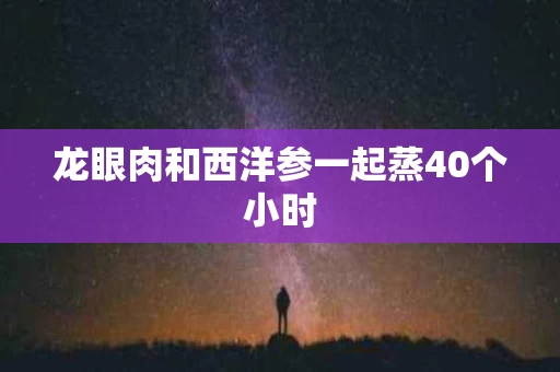 龙眼肉和西洋参一起蒸40个小时