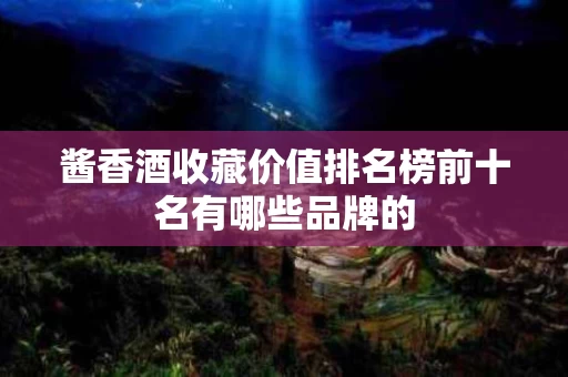 酱香酒收藏价值排名榜前十名有哪些品牌的