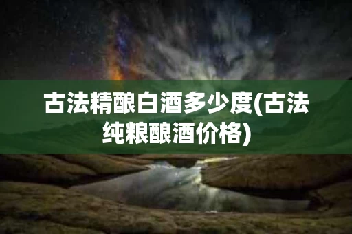 古法精酿白酒多少度(古法纯粮酿酒价格)